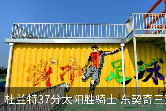 杜兰特37分太阳胜骑士 东契奇三双独行侠擒牛