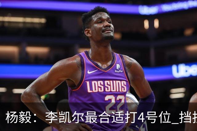 杨毅：李凯尔最合适打4号位 挡拆策应破紧逼